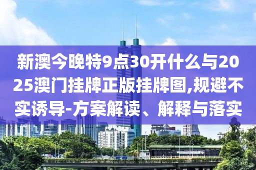 新澳今晚特9點(diǎn)30開什么與2025澳門掛牌正版掛牌圖,規(guī)避不實(shí)誘導(dǎo)-方案解讀、解釋與落實(shí)