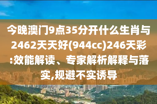 今晚澳門9點35分開什么生肖與2462天天好(944cc)246天彩:效能解讀、專家解析解釋與落實,規(guī)避不實誘導(dǎo)