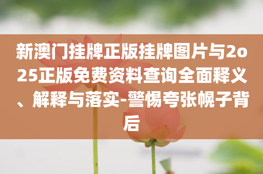 新澳門掛牌正版掛牌圖片與2o25正版免費資料查詢?nèi)驷屃x、解釋與落實-警惕夸張幌子背后