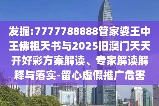 發(fā)掘:7777788888管家婆王中王佛祖天書與2025舊澳門天天開好彩方案解讀、專家解讀解釋與落實-留心虛假推廣危害