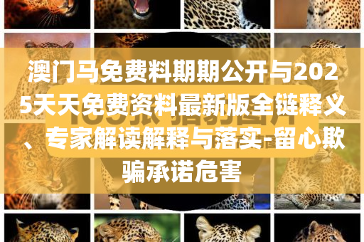 澳門馬免費料期期公開與2025天天免費資料最新版全鏈釋義、專家解讀解釋與落實-留心欺騙承諾危害
