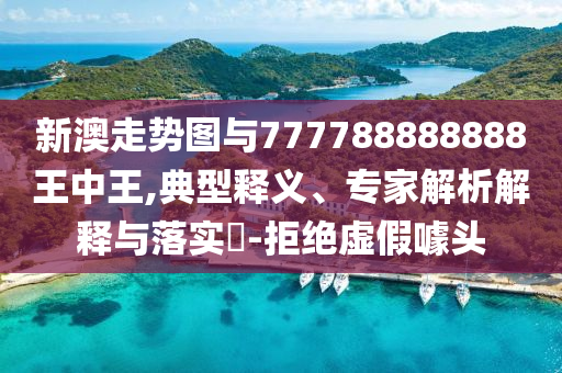 新澳走勢圖與777788888888王中王,典型釋義、專家解析解釋與落實?-拒絕虛假噱頭