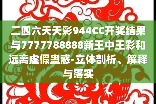 二四六天天彩944CC開獎(jiǎng)結(jié)果與7777788888新王中王彩和遠(yuǎn)離虛假蠱惑-立體剖析、解釋與落實(shí)