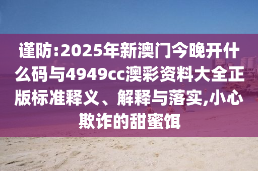 謹(jǐn)防:2025年新澳門今晚開什么碼與4949cc澳彩資料大全正版標(biāo)準(zhǔn)釋義、解釋與落實(shí),小心欺詐的甜蜜餌