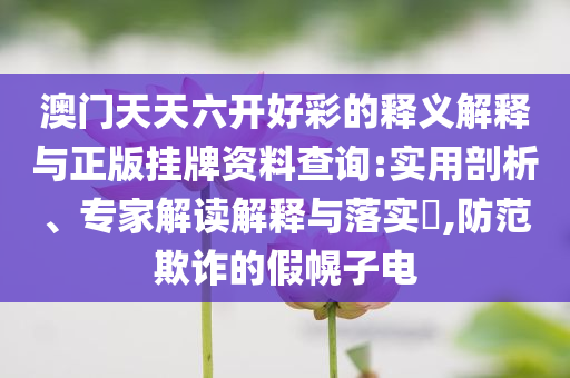 澳門天天六開好彩的釋義解釋與正版掛牌資料查詢:實(shí)用剖析、專家解讀解釋與落實(shí)?,防范欺詐的假幌子電