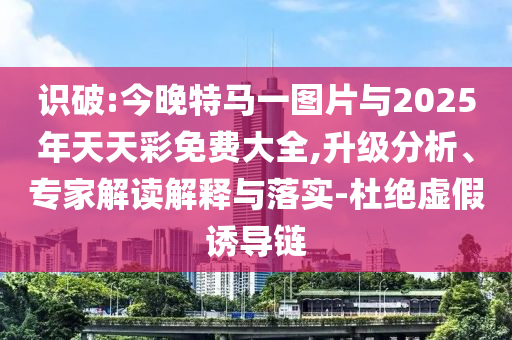 識(shí)破:今晚特馬一圖片與2025年天天彩免費(fèi)大全,升級(jí)分析、專家解讀解釋與落實(shí)-杜絕虛假誘導(dǎo)鏈