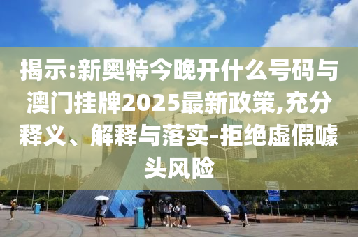 揭示:新奧特今晚開什么號碼與澳門掛牌2025最新政策,充分釋義、解釋與落實-拒絕虛假噱頭風(fēng)險