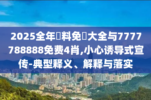 2025全年資料免費大全與7777788888免費4肖,小心誘導(dǎo)式宣傳-典型釋義、解釋與落實