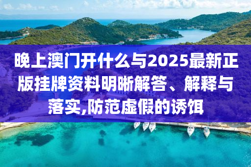 晚上澳門開什么與2025最新正版掛牌資料明晰解答、解釋與落實,防范虛假的誘餌