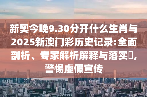 新奧今晚9.30分開什么生肖與2025新澳門彩歷史記錄:全面剖析、專家解析解釋與落實?,警惕虛假宣傳