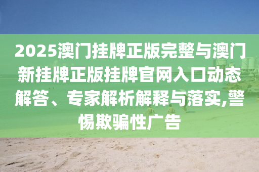 2025澳門掛牌正版完整與澳門新掛牌正版掛牌官網(wǎng)入口動態(tài)解答、專家解析解釋與落實,警惕欺騙性廣告