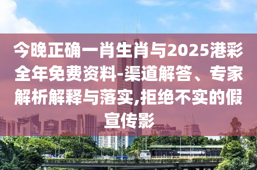 今晚正確一肖生肖與2025港彩全年免費資料-渠道解答、專家解析解釋與落實,拒絕不實的假宣傳影