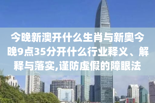 今晚新澳開什么生肖與新奧今晚9點35分開什么行業(yè)釋義、解釋與落實,謹(jǐn)防虛假的障眼法
