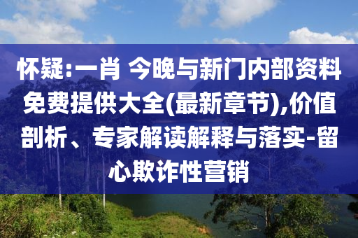 懷疑:一肖 今晚與新門內(nèi)部資料免費提供大全(最新章節(jié)),價值剖析、專家解讀解釋與落實-留心欺詐性營銷