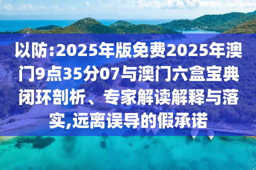 以防:2025年版免費(fèi)2025年澳門9點(diǎn)35分07與澳門六盒寶典閉環(huán)剖析、專家解讀解釋與落實(shí),遠(yuǎn)離誤導(dǎo)的假承諾