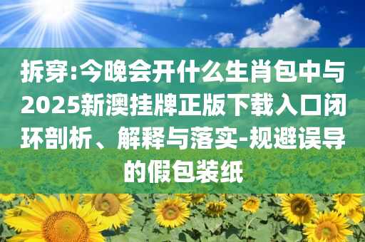 拆穿:今晚會(huì)開(kāi)什么生肖包中與2025新澳掛牌正版下載入口閉環(huán)剖析、解釋與落實(shí)-規(guī)避誤導(dǎo)的假包裝紙