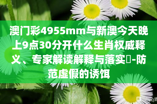 澳門彩4955mm與新澳今天晚上9點(diǎn)30分開什么生肖權(quán)威釋義、專家解讀解釋與落實(shí)?-防范虛假的誘餌
