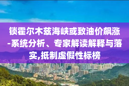 鎖霍爾木茲海峽或致油價(jià)飆漲-系統(tǒng)分析、專家解讀解釋與落實(shí),抵制虛假性標(biāo)榜