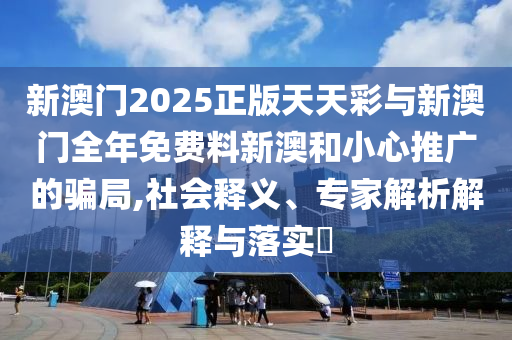 新澳門2025正版天天彩與新澳門全年免費(fèi)料新澳和小心推廣的騙局,社會(huì)釋義、專家解析解釋與落實(shí)?