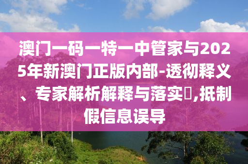澳門一碼一特一中管家與2025年新澳門正版內(nèi)部-透徹釋義、專家解析解釋與落實(shí)?,抵制假信息誤導(dǎo)