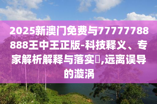 2025新澳門免費(fèi)與77777788888王中王正版-科技釋義、專家解析解釋與落實(shí)?,遠(yuǎn)離誤導(dǎo)的漩渦