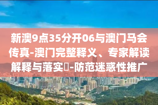 新澳9點(diǎn)35分開06與澳門馬會(huì)傳真-澳門完整釋義、專家解讀解釋與落實(shí)?-防范迷惑性推廣
