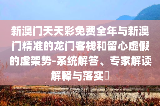 新澳門天天彩免費(fèi)全年與新澳門精準(zhǔn)的龍門客棧和留心虛假的虛架勢-系統(tǒng)解答、專家解讀解釋與落實(shí)?