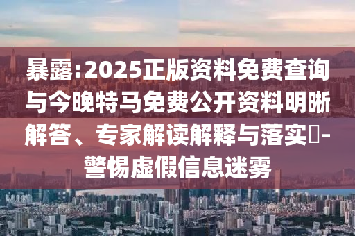 暴露:2025正版資料免費查詢與今晚特馬免費公開資料明晰解答、專家解讀解釋與落實?-警惕虛假信息迷霧