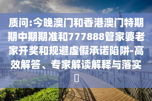 質(zhì)問(wèn):今晚澳門和香港澳門特期期中期期準(zhǔn)和777888管家婆老家開(kāi)獎(jiǎng)和規(guī)避虛假承諾陷阱-高效解答、專家解讀解釋與落實(shí)?