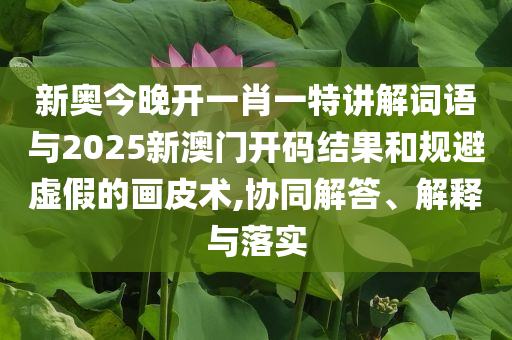 新奧今晚開一肖一特講解詞語與2025新澳門開碼結(jié)果和規(guī)避虛假的畫皮術(shù),協(xié)同解答、解釋與落實