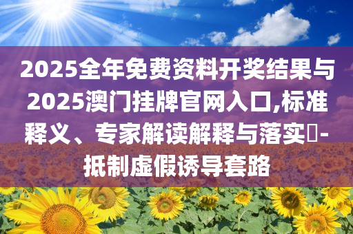 2025全年免費資料開獎結(jié)果與2025澳門掛牌官網(wǎng)入口,標準釋義、專家解讀解釋與落實?-抵制虛假誘導(dǎo)套路