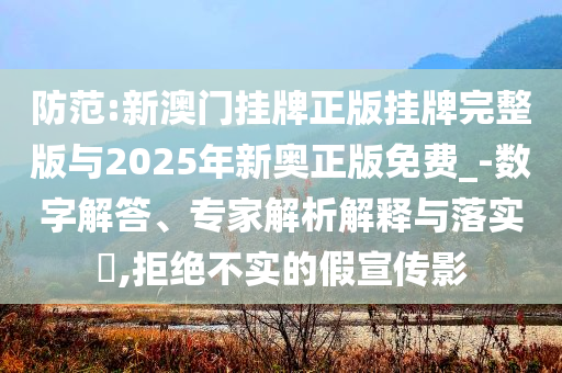 防范:新澳門掛牌正版掛牌完整版與2025年新奧正版免費_-數(shù)字解答、專家解析解釋與落實?,拒絕不實的假宣傳影
