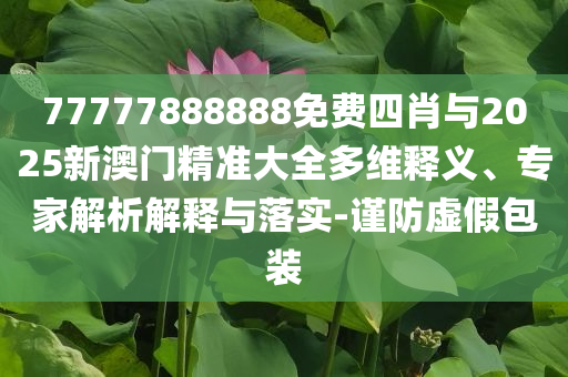 77777888888免費四肖與2025新澳門精準大全多維釋義、專家解析解釋與落實-謹防虛假包裝