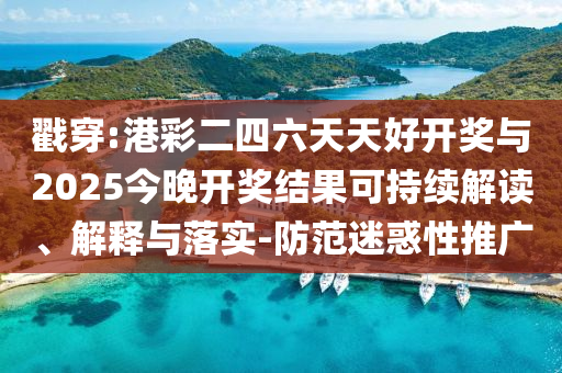 戳穿:港彩二四六天天好開獎與2025今晚開獎結(jié)果可持續(xù)解讀、解釋與落實(shí)-防范迷惑性推廣