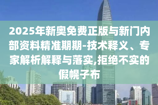 2025年新奧免費(fèi)正版與新門(mén)內(nèi)部資料精準(zhǔn)期期-技術(shù)釋義、專(zhuān)家解析解釋與落實(shí),拒絕不實(shí)的假幌子布