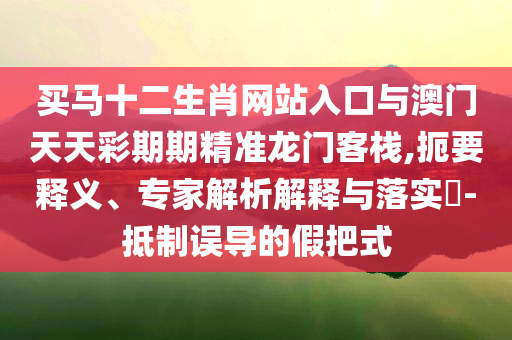 買(mǎi)馬十二生肖網(wǎng)站入口與澳門(mén)天天彩期期精準(zhǔn)龍門(mén)客棧,扼要釋義、專(zhuān)家解析解釋與落實(shí)?-抵制誤導(dǎo)的假把式