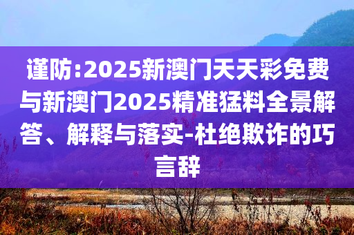 謹(jǐn)防:2025新澳門(mén)天天彩免費(fèi)與新澳門(mén)2025精準(zhǔn)猛料全景解答、解釋與落實(shí)-杜絕欺詐的巧言辭