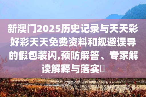新澳門(mén)2025歷史記錄與天天彩好彩天天免費(fèi)資料和規(guī)避誤導(dǎo)的假包裝閃,預(yù)防解答、專(zhuān)家解讀解釋與落實(shí)?