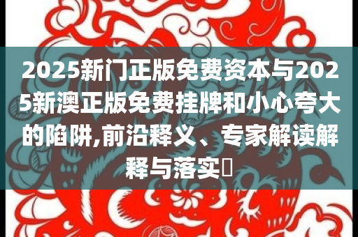 2025新門(mén)正版免費(fèi)資本與2025新澳正版免費(fèi)掛牌和小心夸大的陷阱,前沿釋義、專(zhuān)家解讀解釋與落實(shí)?