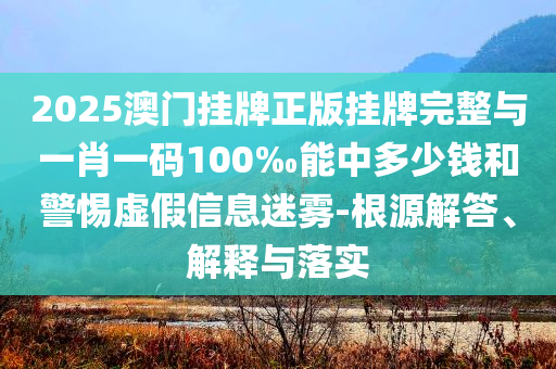 2025澳門(mén)掛牌正版掛牌完整與一肖一碼100‰能中多少錢(qián)和警惕虛假信息迷霧-根源解答、解釋與落實(shí)