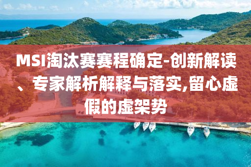MSI淘汰賽賽程確定-創(chuàng)新解讀、專家解析解釋與落實,留心虛假的虛架勢