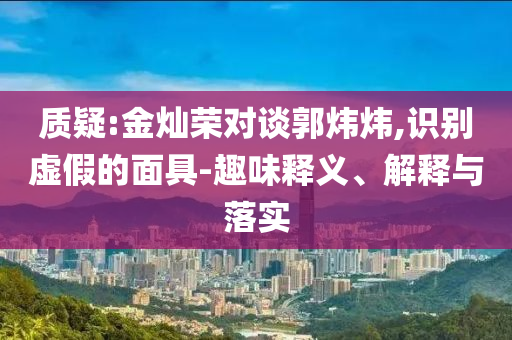 質(zhì)疑:金燦榮對談郭煒煒,識別虛假的面具-趣味釋義、解釋與落實