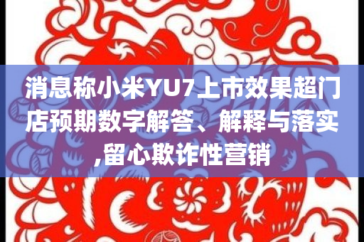 消息稱小米YU7上市效果超門店預(yù)期數(shù)字解答、解釋與落實,留心欺詐性營銷