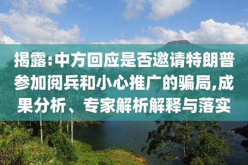 揭露:中方回應(yīng)是否邀請?zhí)乩势諈⒓娱啽托⌒耐茝V的騙局,成果分析、專家解析解釋與落實
