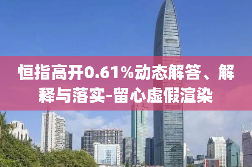 恒指高開(kāi)0.61%動(dòng)態(tài)解答、解釋與落實(shí)-留心虛假渲染