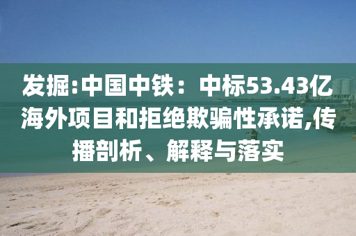 發(fā)掘:中國中鐵：中標(biāo)53.43億海外項(xiàng)目和拒絕欺騙性承諾,傳播剖析、解釋與落實(shí)