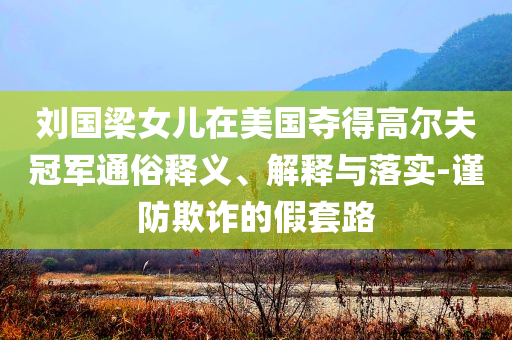 劉國梁女兒在美國奪得高爾夫冠軍通俗釋義、解釋與落實(shí)-謹(jǐn)防欺詐的假套路