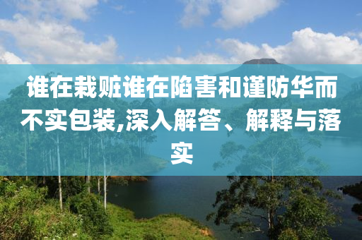 誰在栽贓誰在陷害和謹防華而不實包裝,深入解答、解釋與落實