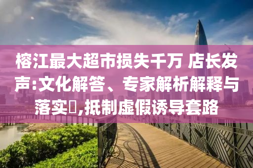 榕江最大超市損失千萬 店長發(fā)聲:文化解答、專家解析解釋與落實?,抵制虛假誘導套路