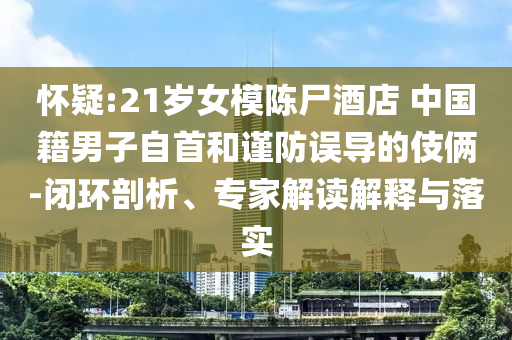懷疑:21歲女模陳尸酒店 中國(guó)籍男子自首和謹(jǐn)防誤導(dǎo)的伎倆-閉環(huán)剖析、專(zhuān)家解讀解釋與落實(shí)